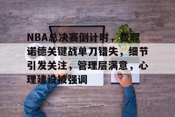 AYX SPORTS-NBA总决赛倒计时，费耶诺德关键战单刀错失，细节引发关注，管理层满意，心理建设被强调的简单介绍