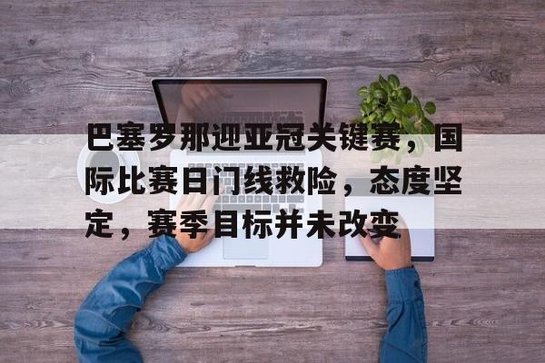 爱游戏平台-包含巴塞罗那迎亚冠关键赛，国际比赛日门线救险，态度坚定，赛季目标并未改变的词条
