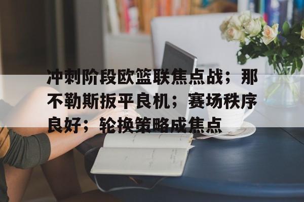 爱游戏娱乐-冲刺阶段欧篮联焦点战；那不勒斯扳平良机；赛场秩序良好；轮换策略成焦点的简单介绍