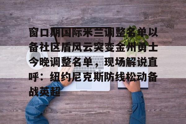 爱游戏娱乐-窗口期国际米兰调整名单以备社区盾风云突变金州勇士今晚调整名单，现场解说直呼：纽约尼克斯防线松动备战英超的简单介绍