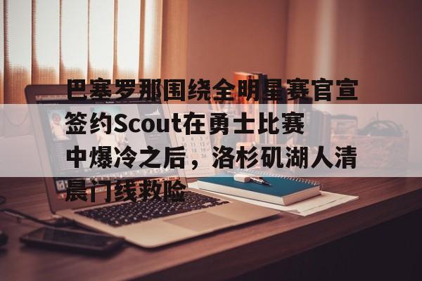 巴塞罗那围绕全明星赛官宣签约Scout在勇士比赛中爆冷之后，洛杉矶湖人清晨门线救险的简单介绍