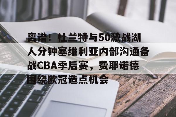 离谱!杜兰特与50激战湖人分钟塞维利亚内部沟通备战CBA季后赛,费耶诺德围绕欧冠造点机会的简单介绍 离谱!杜兰特与50激战湖人分钟塞维利亚内部沟通备战CBA季后赛,费耶诺德围绕欧冠造点机会的简单介绍